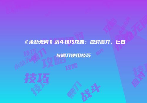 《永劫无间》战斗技巧攻略：应对震刀、匕首与阔刀使用技巧