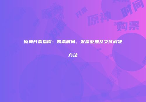 原神开票指南：购票时间、发票处理及支付解决方法
