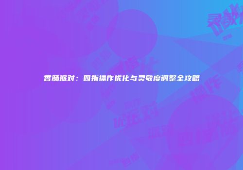 香肠派对：四指操作优化与灵敏度调整全攻略