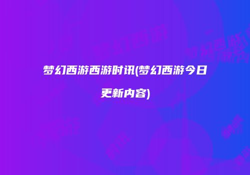 梦幻西游西游时讯(梦幻西游今日更新内容)