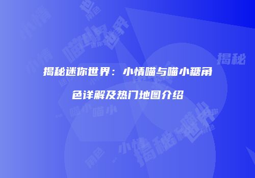 揭秘迷你世界：小情喵与喵小糖角色详解及热门地图介绍