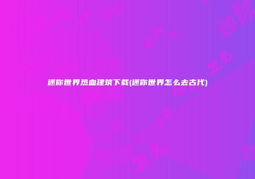 迷你世界热血建筑下载(迷你世界怎么去古代)
