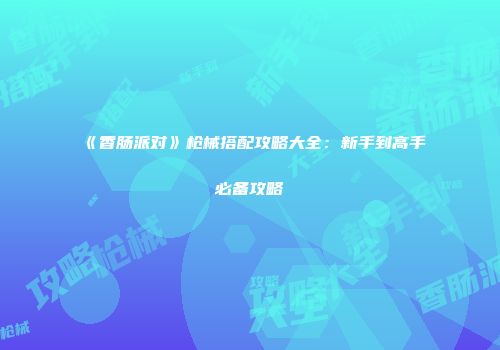 《香肠派对》枪械搭配攻略大全：新手到高手必备攻略