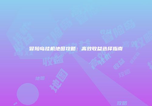 冒险岛挂机地图攻略：高效收益选择指南