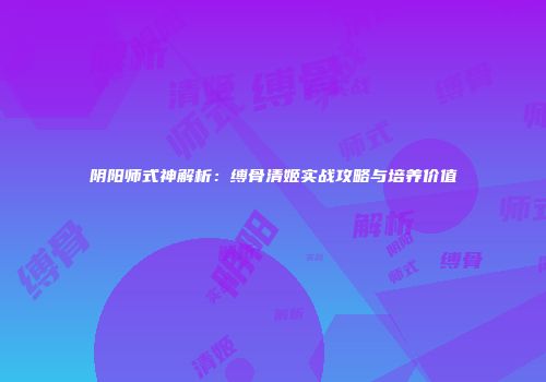阴阳师式神解析：缚骨清姬实战攻略与培养价值