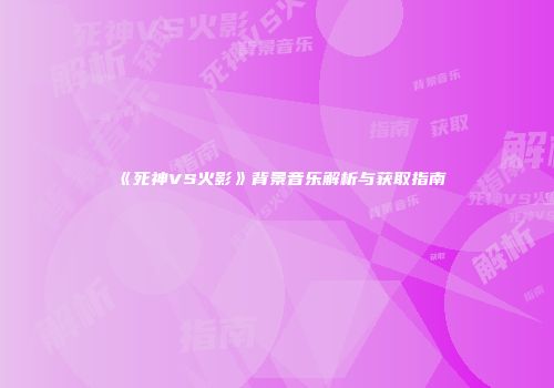 《死神VS火影》背景音乐解析与获取指南