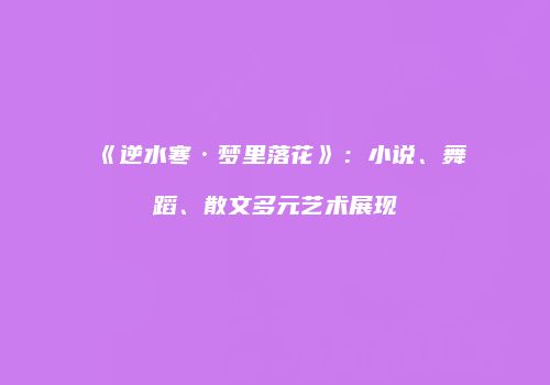 《逆水寒·梦里落花》：小说、舞蹈、散文多元艺术展现