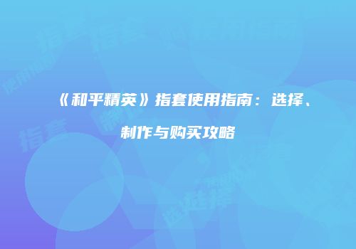 《和平精英》指套使用指南：选择、制作与购买攻略
