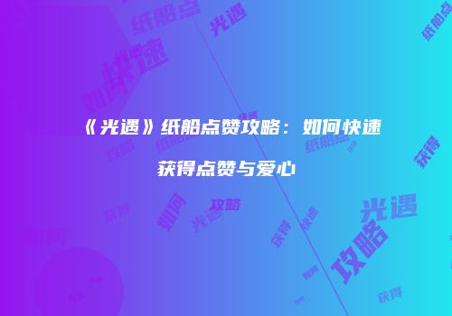 《光遇》纸船点赞攻略：如何快速获得点赞与爱心