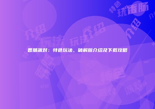 香肠派对：特色玩法、破解版介绍及下载攻略