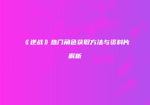 《逆战》热门角色获取方法与资料片解析