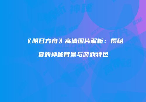 《明日方舟》高清图片解析：揭秘宴的神秘背景与游戏特色