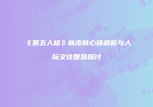 《第五人格》新皮肤心锁解析与人际交往智慧探讨
