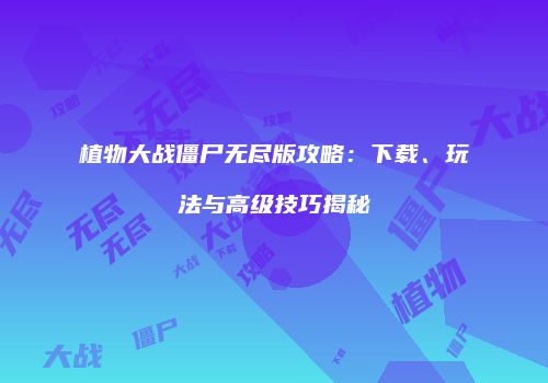 植物大战僵尸无尽版攻略：下载、玩法与高级技巧揭秘