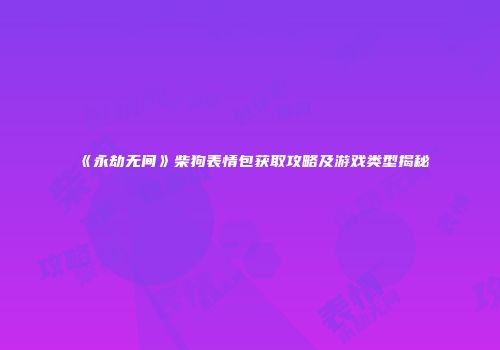 《永劫无间》柴狗表情包获取攻略及游戏类型揭秘