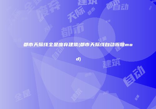 都市天际线全是废弃建筑(都市天际线自动拆除mod)