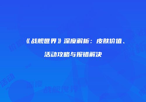 《战舰世界》深度解析：皮肤价值、活动攻略与报错解决