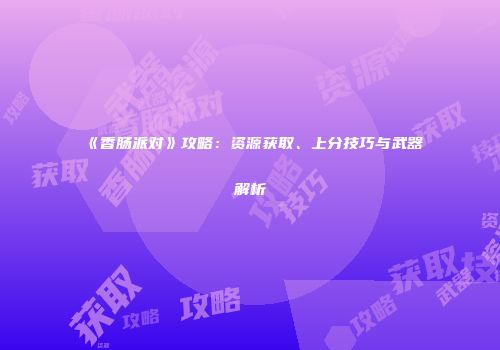 《香肠派对》攻略：资源获取、上分技巧与武器解析