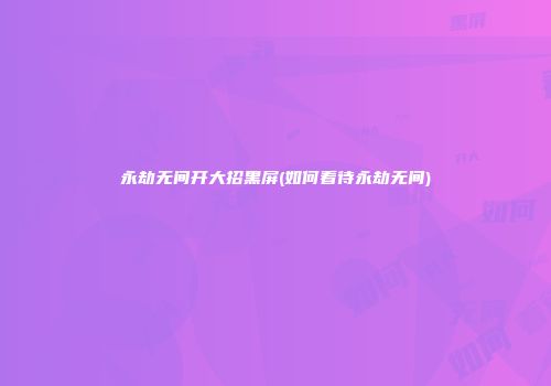 永劫无间开大招黑屏(如何看待永劫无间)