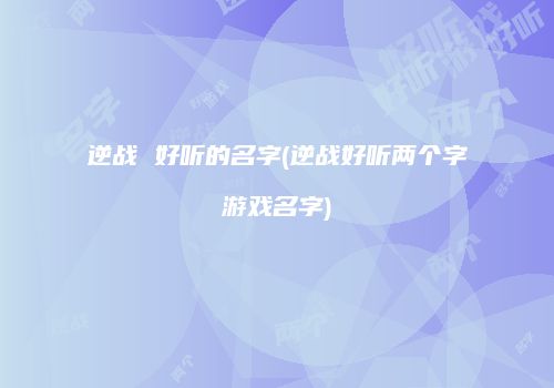 逆战 好听的名字(逆战好听两个字游戏名字)