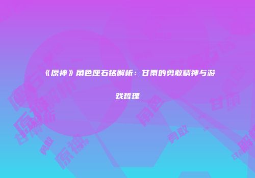 《原神》角色座右铭解析：甘雨的勇敢精神与游戏哲理