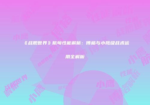 《战舰世界》航母性能解析：博格与小鹰级战术运用全解析