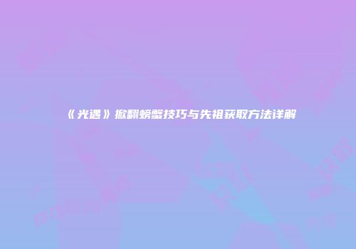 《光遇》掀翻螃蟹技巧与先祖获取方法详解