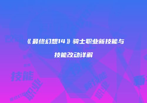 《最终幻想14》骑士职业新技能与技能改动详解