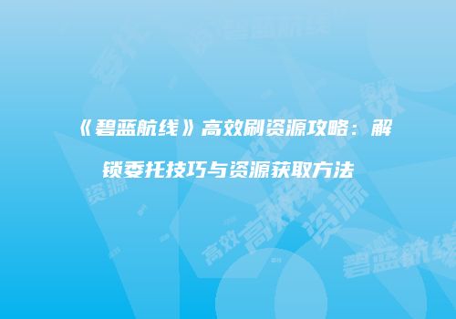《碧蓝航线》高效刷资源攻略：解锁委托技巧与资源获取方法