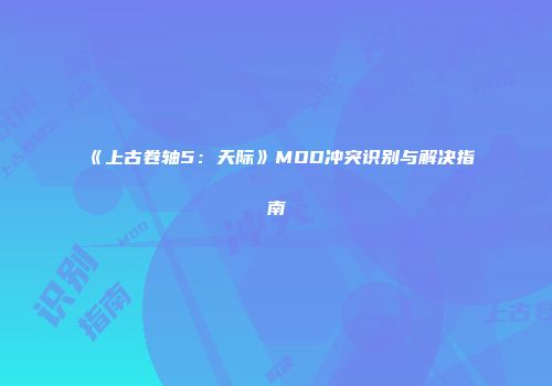 《上古卷轴5：天际》MOD冲突识别与解决指南