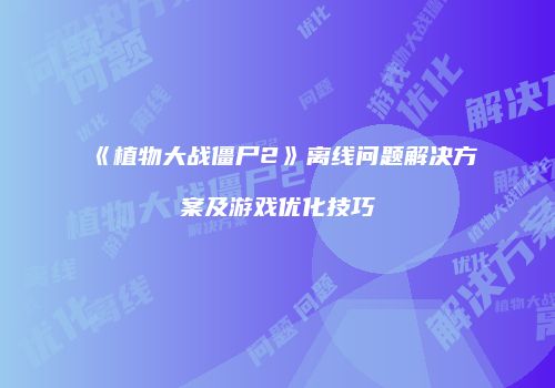 《植物大战僵尸2》离线问题解决方案及游戏优化技巧