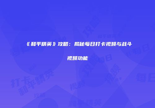 《和平精英》攻略：揭秘每日打卡视频与战斗视频功能
