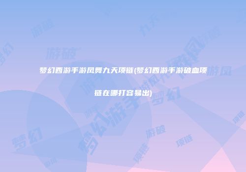 梦幻西游手游凤舞九天项链(梦幻西游手游破血项链在哪打容易出)