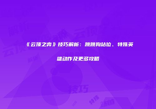《云顶之弈》技巧解析：跳跳狗站位、特殊英雄动作及更多攻略