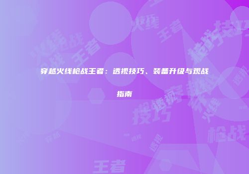 穿越火线枪战王者：透视技巧、装备升级与观战指南