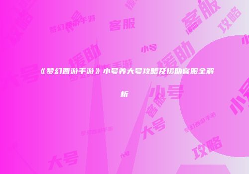 《梦幻西游手游》小号养大号攻略及援助客服全解析
