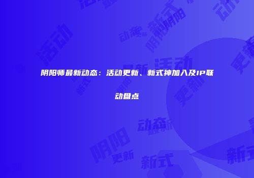 阴阳师最新动态：活动更新、新式神加入及IP联动盘点