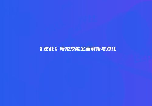 《逆战》海拉技能全面解析与对比