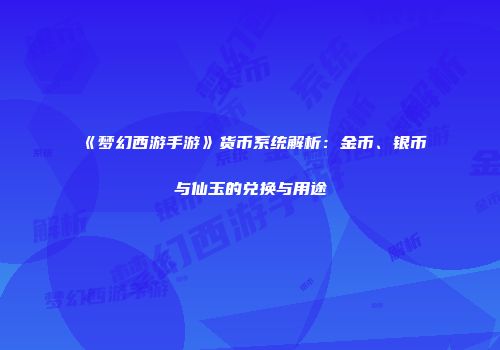 《梦幻西游手游》货币系统解析：金币、银币与仙玉的兑换与用途