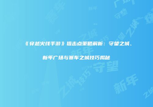 《穿越火线手游》狙击点策略解析：守望之城、新年广场与赛车之城技巧揭秘