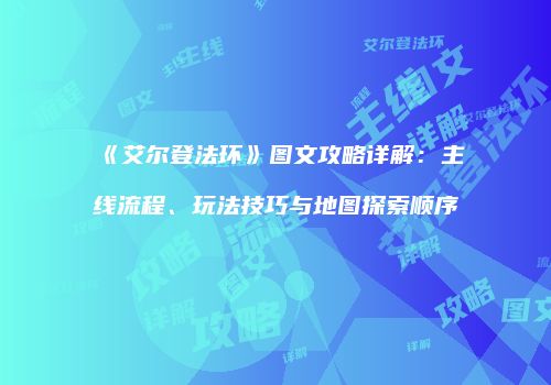 《艾尔登法环》图文攻略详解：主线流程、玩法技巧与地图探索顺序