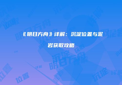 《明日方舟》详解：沉淀位置与泥岩获取攻略