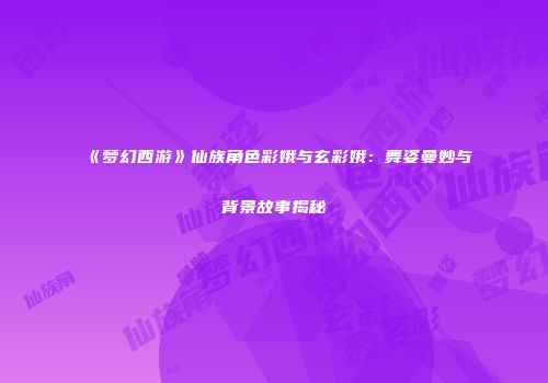 《梦幻西游》仙族角色彩娥与玄彩娥：舞姿曼妙与背景故事揭秘