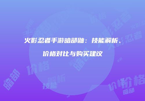 火影忍者手游暗部鼬：技能解析、价格对比与购买建议