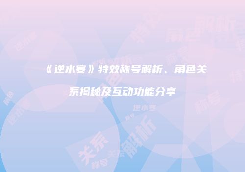 《逆水寒》特效称号解析、角色关系揭秘及互动功能分享