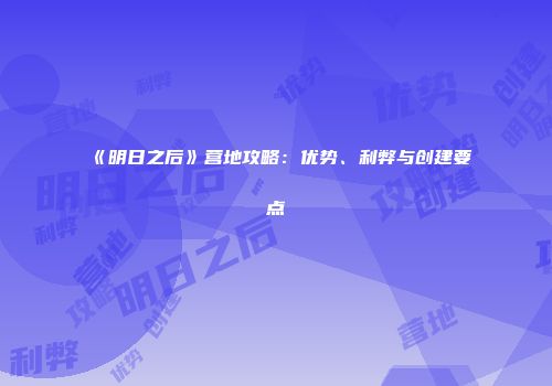 《明日之后》营地攻略：优势、利弊与创建要点