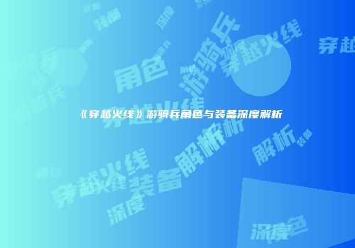 《穿越火线》游骑兵角色与装备深度解析