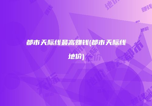 都市天际线最高赚钱(都市天际线地价)