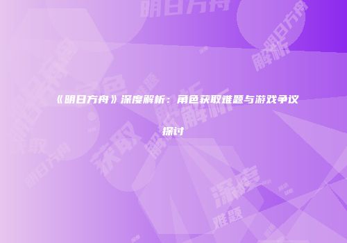 《明日方舟》深度解析：角色获取难题与游戏争议探讨