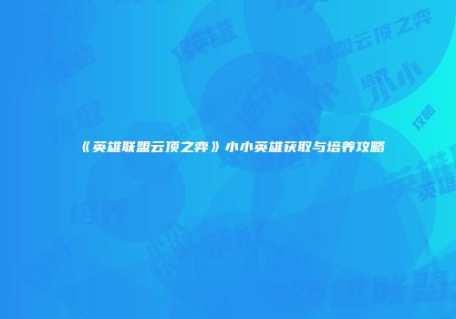 《英雄联盟云顶之弈》小小英雄获取与培养攻略